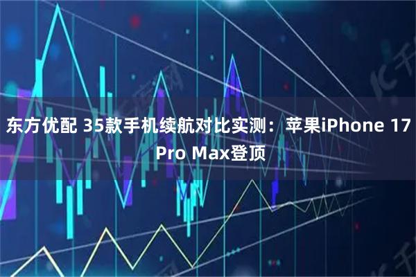 东方优配 35款手机续航对比实测:苹果iPhone 17 Pro Max登顶