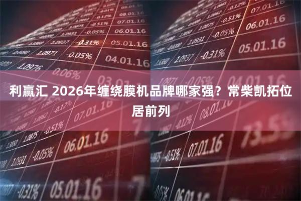 利赢汇 2026年缠绕膜机品牌哪家强？常柴凯拓位居前列