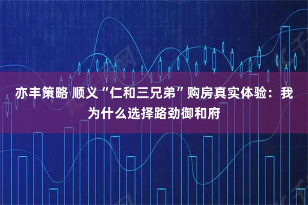 亦丰策略 顺义“仁和三兄弟”购房真实体验：我为什么选择路劲御和府