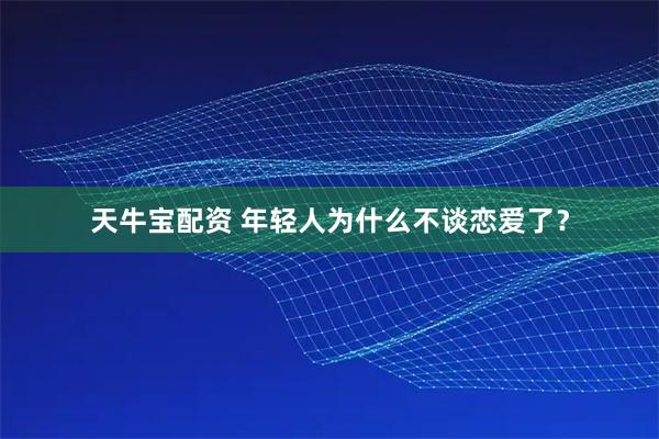 天牛宝配资 年轻人为什么不谈恋爱了？