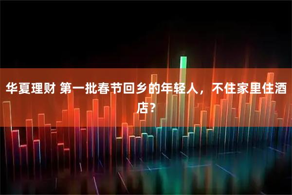 华夏理财 第一批春节回乡的年轻人，不住家里住酒店？