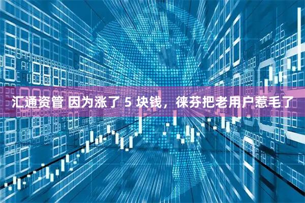 汇通资管 因为涨了 5 块钱，徕芬把老用户惹毛了
