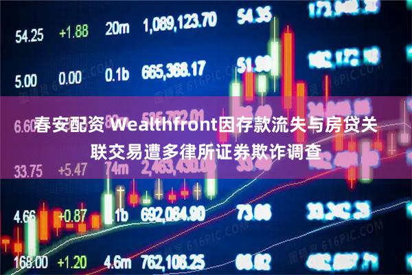 春安配资 Wealthfront因存款流失与房贷关联交易遭多律所证券欺诈调查