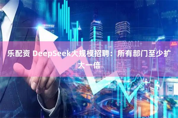 乐配资 DeepSeek大规模招聘：所有部门至少扩大一倍