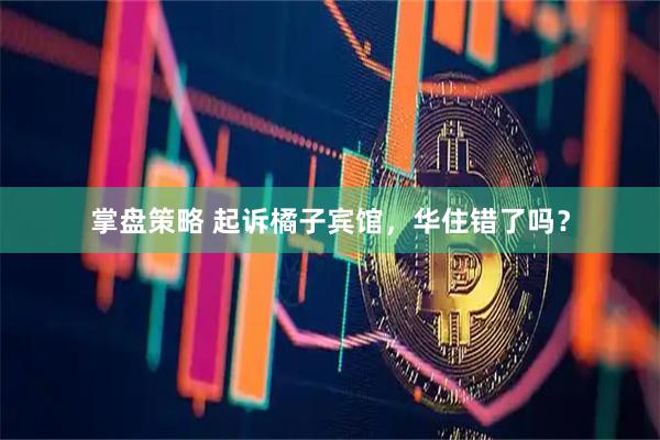 掌盘策略 起诉橘子宾馆，华住错了吗？
