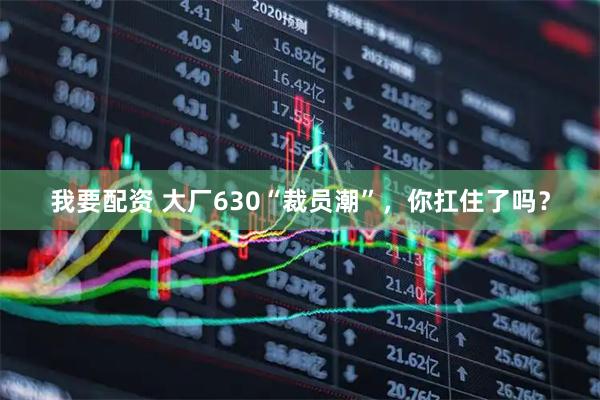 我要配资 大厂630“裁员潮”，你扛住了吗？