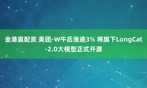 金港赢配资 美团-W午后涨逾3% 将旗下LongCat-2.0大模型正式开源