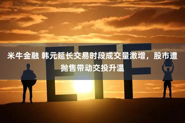 米牛金融 韩元延长交易时段成交量激增，股市遭抛售带动交投升温