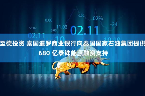 至德投资 泰国暹罗商业银行向泰国国家石油集团提供 680 亿泰铢能源融资支持