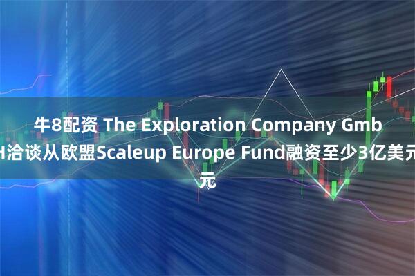 牛8配资 The Exploration Company GmbH洽谈从欧盟Scaleup Europe Fund融资至少3亿美元