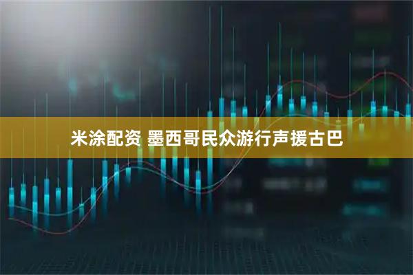米涂配资 墨西哥民众游行声援古巴