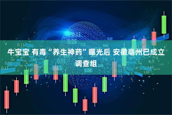 牛宝宝 有毒“养生神药”曝光后 安徽亳州已成立调查组