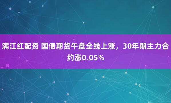 满江红配资 国债期货午盘全线上涨，30年期主力合约涨0.05%