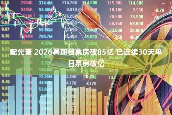 配先查 2026暑期档票房破85亿 已连续30天单日票房破亿