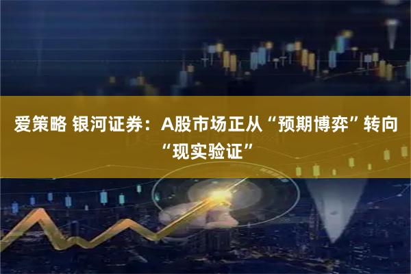 爱策略 银河证券：A股市场正从“预期博弈”转向“现实验证”