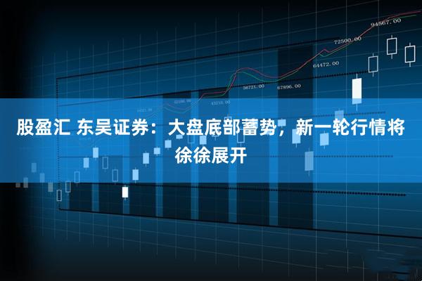 股盈汇 东吴证券：大盘底部蓄势，新一轮行情将徐徐展开