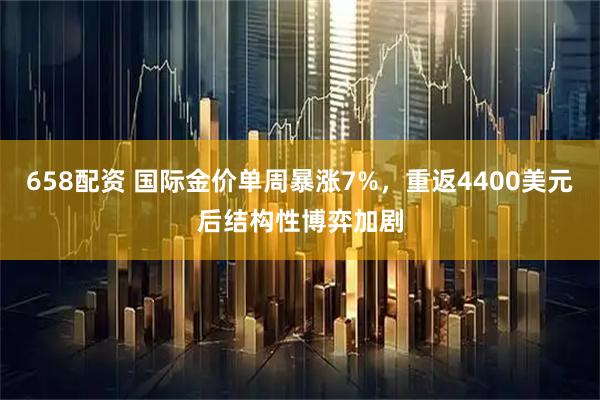 658配资 国际金价单周暴涨7%，重返4400美元后结构性博弈加剧