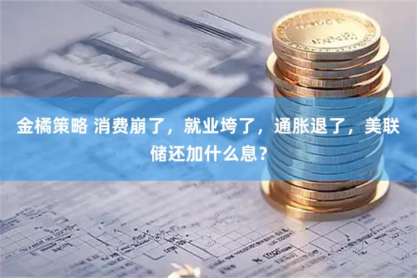 金橘策略 消费崩了，就业垮了，通胀退了，美联储还加什么息？